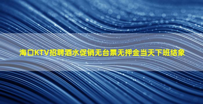 海口KTV招聘酒水促销无台票无押金当天下班结象